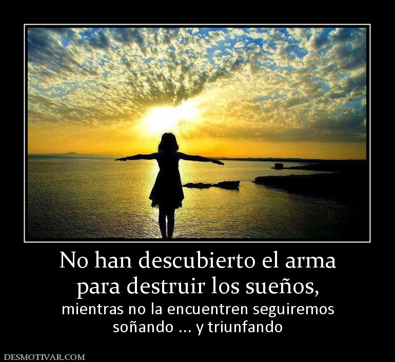 No han descubierto el arma para destruir los sueños,  mientras no la encuentren seguiremos soñando ... y triunfando