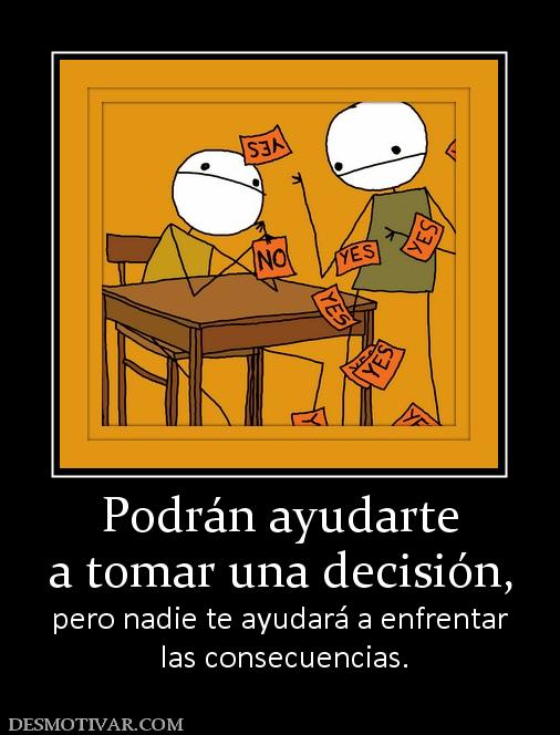 Podrán ayudarte a tomar una decisión, pero nadie te ayudará a enfrentar  las consecuencias.