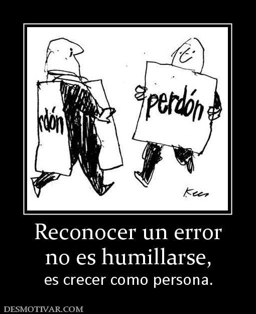 Reconocer un error no es humillarse, es crecer como persona.