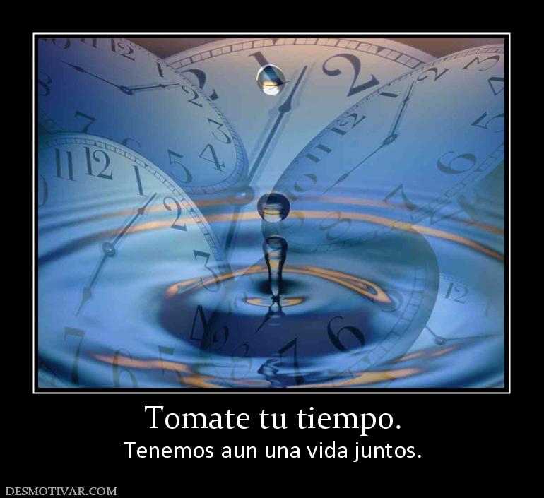 Tomate tu tiempo. Tenemos aun una vida juntos.