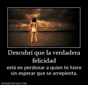 Descubrí que la verdadera felicidad está en perdonar a quien te hiere sin esperar que se arrepienta.