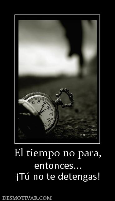 El tiempo no para, entonces... ¡Tú no te detengas!