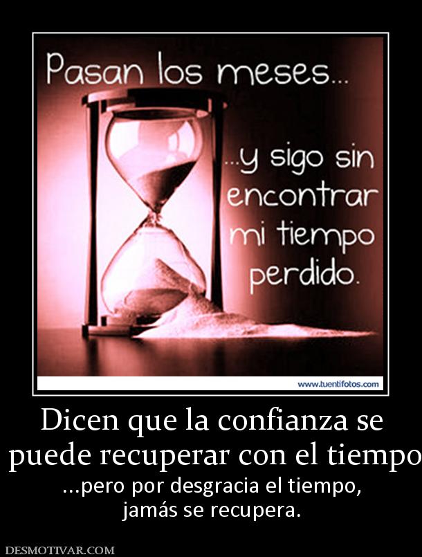 Dicen que la confianza se  puede recuperar con el tiempo ...pero por desgracia el tiempo, jamás se recupera.