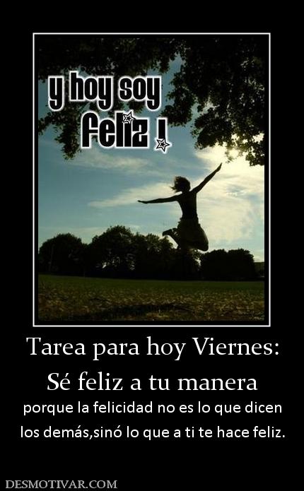 Tarea para hoy Viernes: Sé feliz a tu manera porque la felicidad no es lo que dicen los demás,sinó lo que a ti te hace feliz.