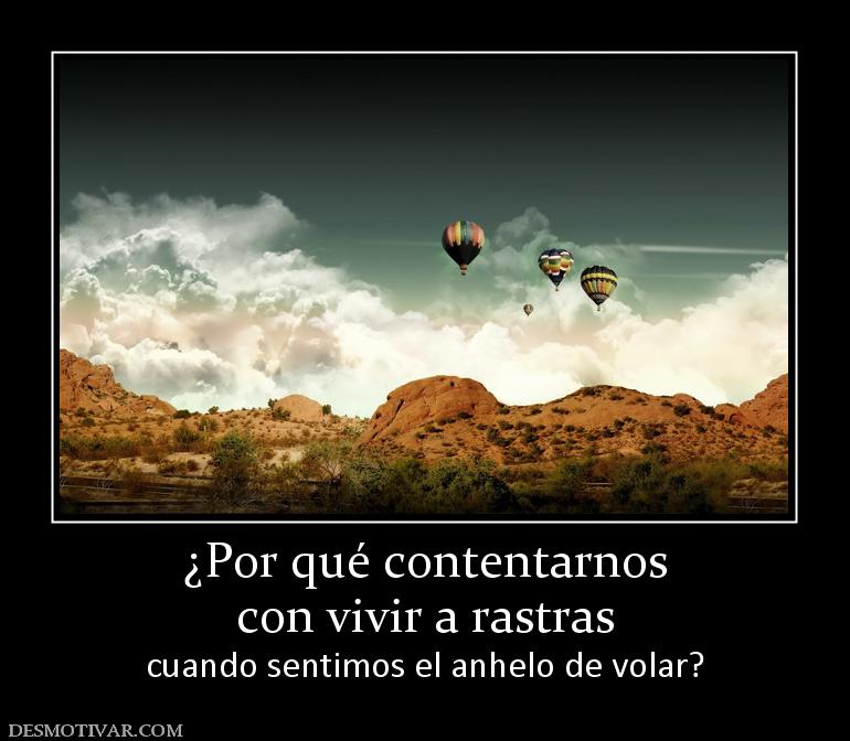 ¿Por qué contentarnos con vivir a rastras cuando sentimos el anhelo de volar?