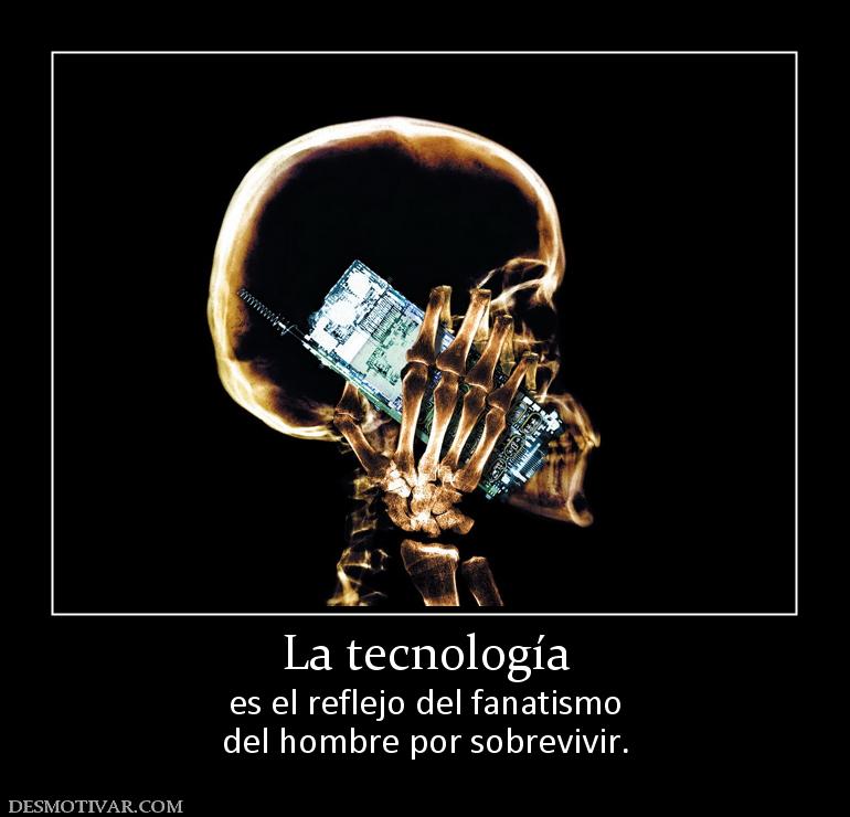 La tecnología es el reflejo del fanatismo del hombre por sobrevivir.