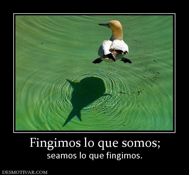 Fingimos lo que somos; seamos lo que fingimos.