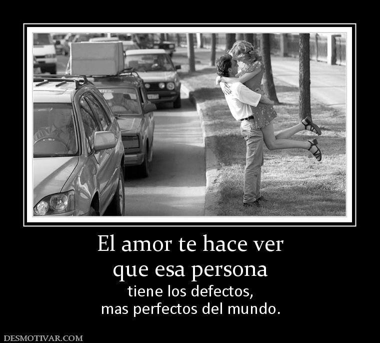 El amor te hace ver que esa persona tiene los defectos, mas perfectos del mundo.