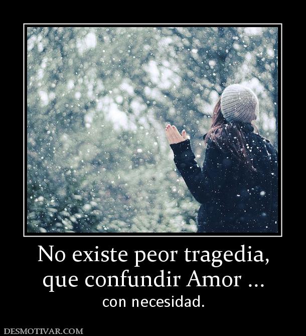 No existe peor tragedia, que confundir Amor ... con necesidad.