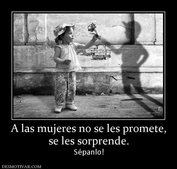 A las mujeres no se les promete, se les sorprende.  Sépanlo!