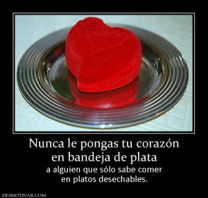 Nunca le pongas tu corazón en bandeja de plata  a alguien que sólo sabe comer en platos desechables.