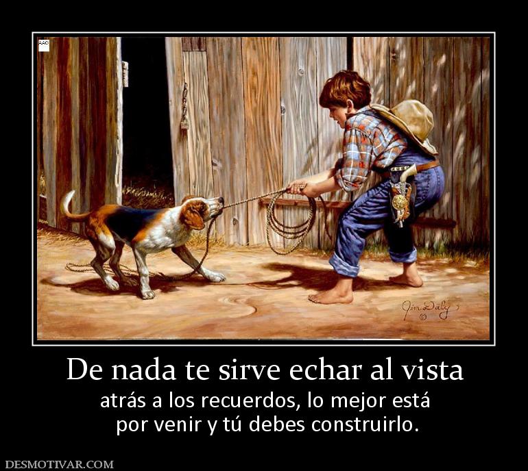 De nada te sirve echar al vista atrás a los recuerdos, lo mejor está  por venir y tú debes construirlo.