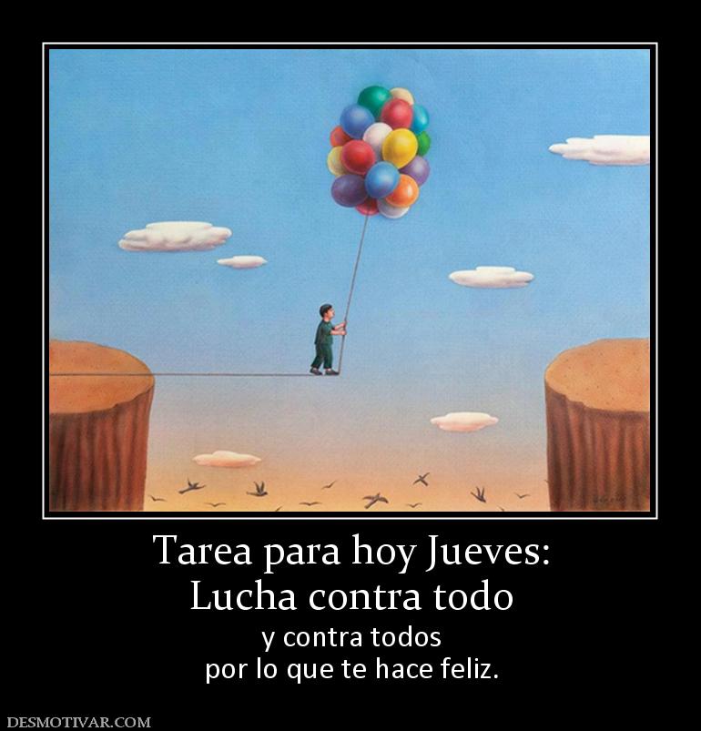 Tarea para hoy Jueves: Lucha contra todo  y contra todos por lo que te hace feliz.