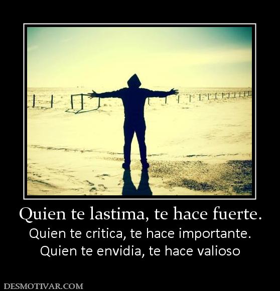 Quien te lastima, te hace fuerte. Quien te critica, te hace importante. Quien te envidia, te hace valioso