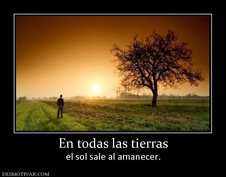 En todas las tierras el sol sale al amanecer.