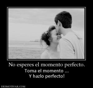 No esperes el momento perfecto. Toma el momento ... Y hazlo perfecto!