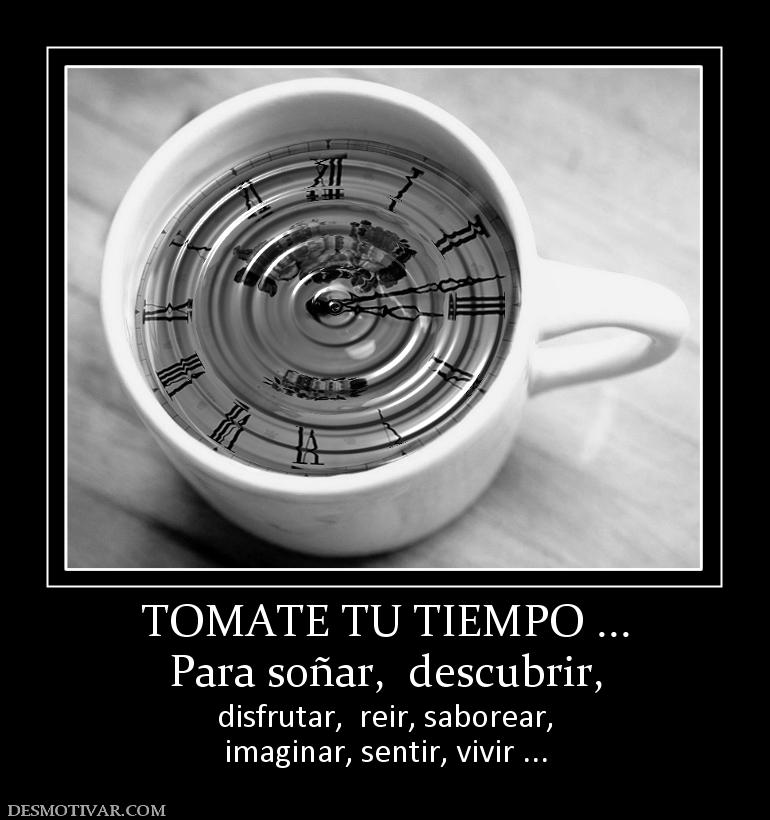 TOMATE TU TIEMPO ... Para soñar,  descubrir, disfrutar,  reir, saborear, imaginar, sentir, vivir ...