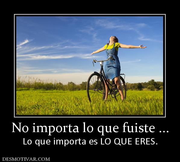 No importa lo que fuiste ... Lo que importa es LO QUE ERES.