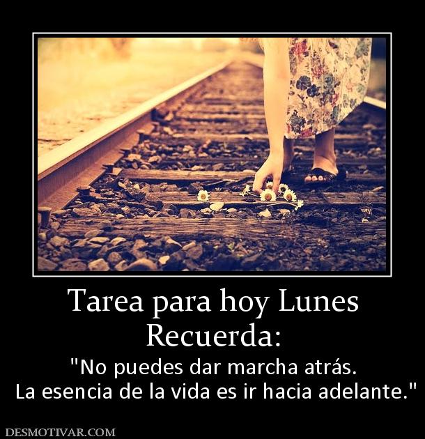 Tarea para hoy Lunes Recuerda:    La esencia de la vida es ir hacia adelante.