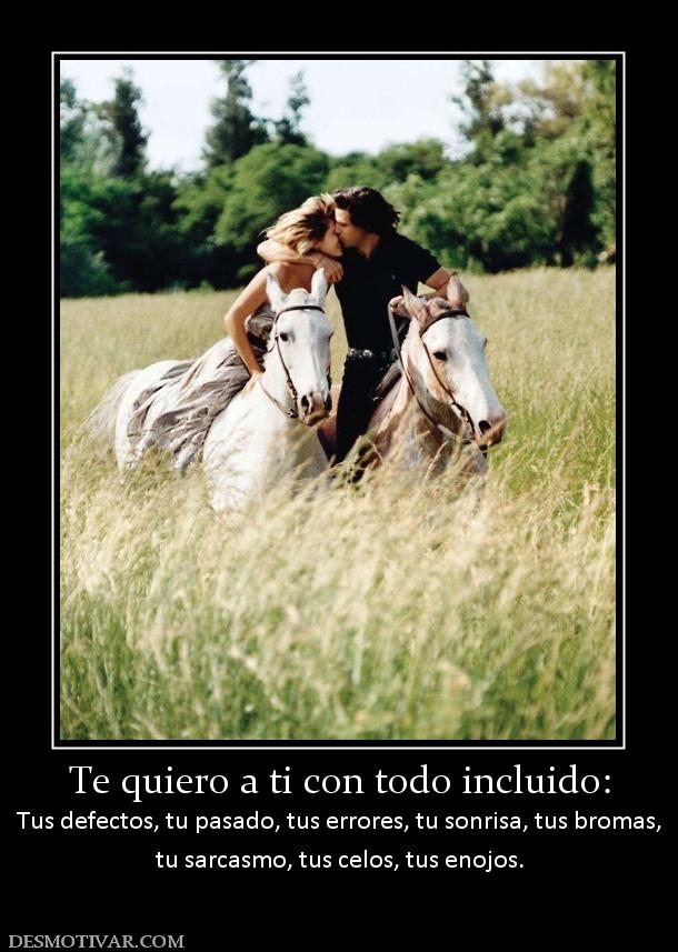 Te quiero a ti con todo incluido: Tus defectos, tu pasado, tus errores, tu sonrisa, tus b tu sarcasmo, tus celos, tus enojos.