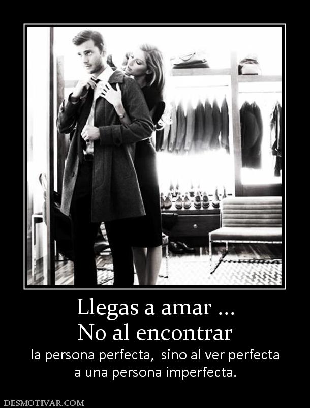 Llegas a amar ... No al encontrar  la persona perfecta,  sino al ver perfecta a una persona imperfecta.