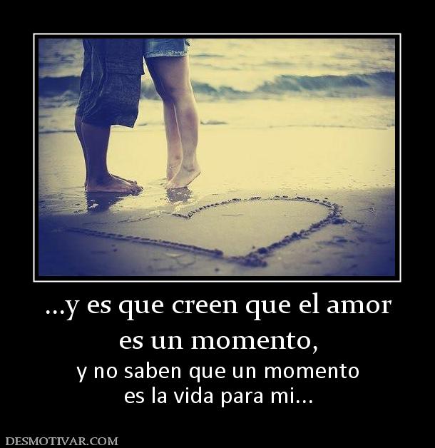 ...y es que creen que el amor es un momento,  y no saben que un momento es la vida para mi...