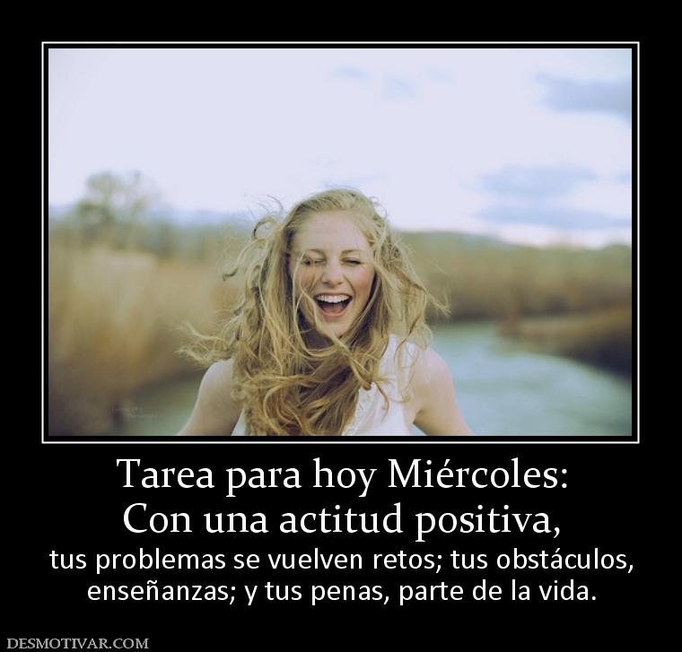 Tarea para hoy Miércoles: Con una actitud positiva, tus problemas se vuelven retos; tus obstáculos, enseñanzas; y tus penas, parte de la vida.