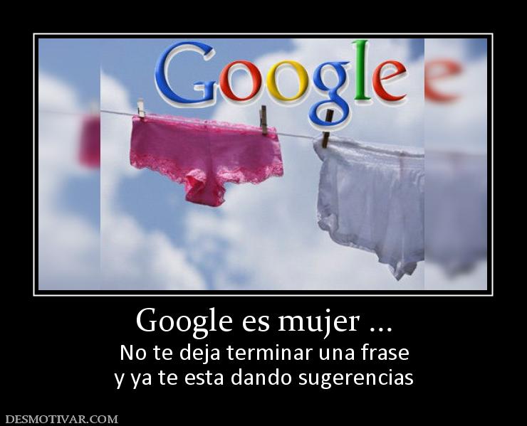 Google es mujer ... No te deja terminar una frase y ya te esta dando sugerencias