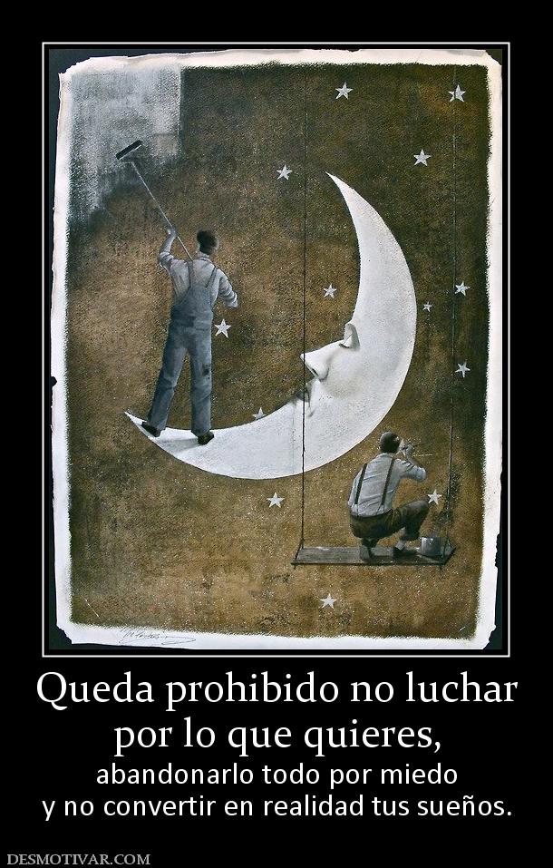 Queda prohibido no luchar por lo que quieres, abandonarlo todo por miedo y no convertir en realidad tus sueños.