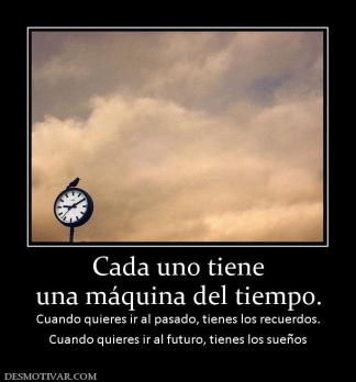 Cada uno tiene una máquina del tiempo. Cuando quieres ir al pasado, tienes los recuerdos. Cuando quieres ir al futuro, tienes los sueños