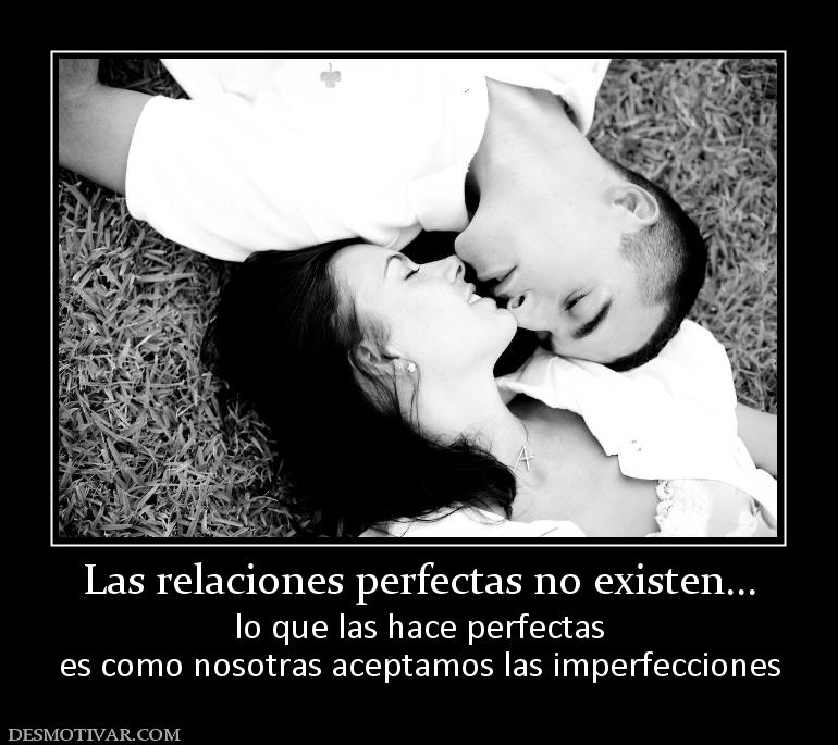 Las relaciones perfectas no existen... lo que las hace perfectas es como nosotras aceptamos las imperfecciones