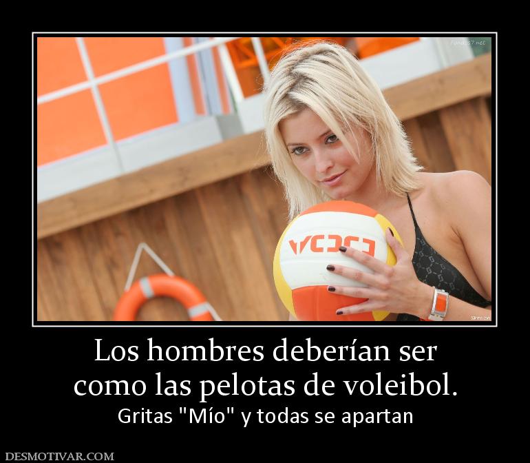 Los hombres deberían ser como las pelotas de voleibol. Gritas