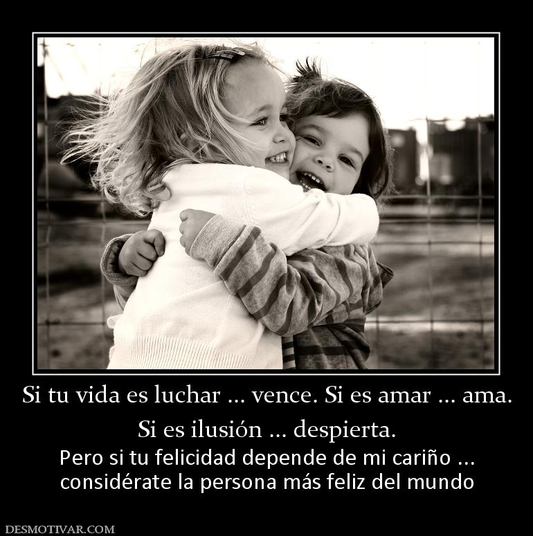 Si tu vida es luchar ... vence. Si es  Si es ilusión ... despierta. Pero si tu felicidad depende de mi cariño ... considérate la persona más feliz del mundo