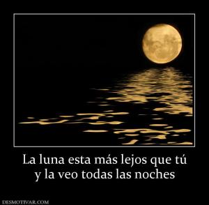 La luna esta más lejos que tú y la veo todas las noches