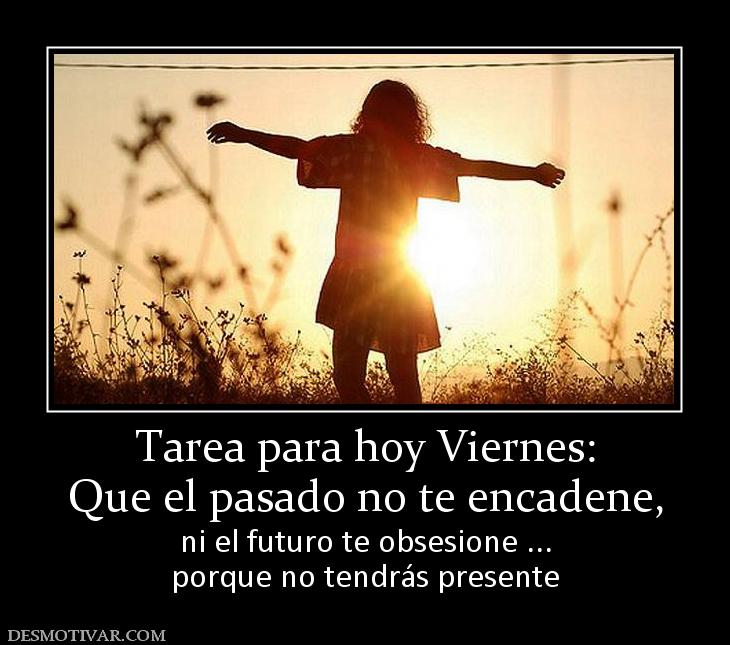 Tarea para hoy Viernes: Que el pasado no te encadene, ni el futuro te obsesione ... porque no tendrás presente