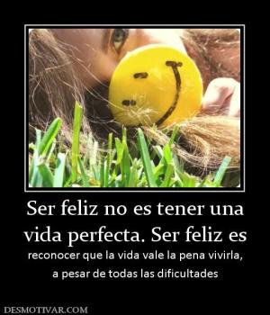 Ser feliz no es tener una vida perfecta. Ser feliz es  reconocer que la vida vale la pena vivirla, a pesar de todas las dificultades