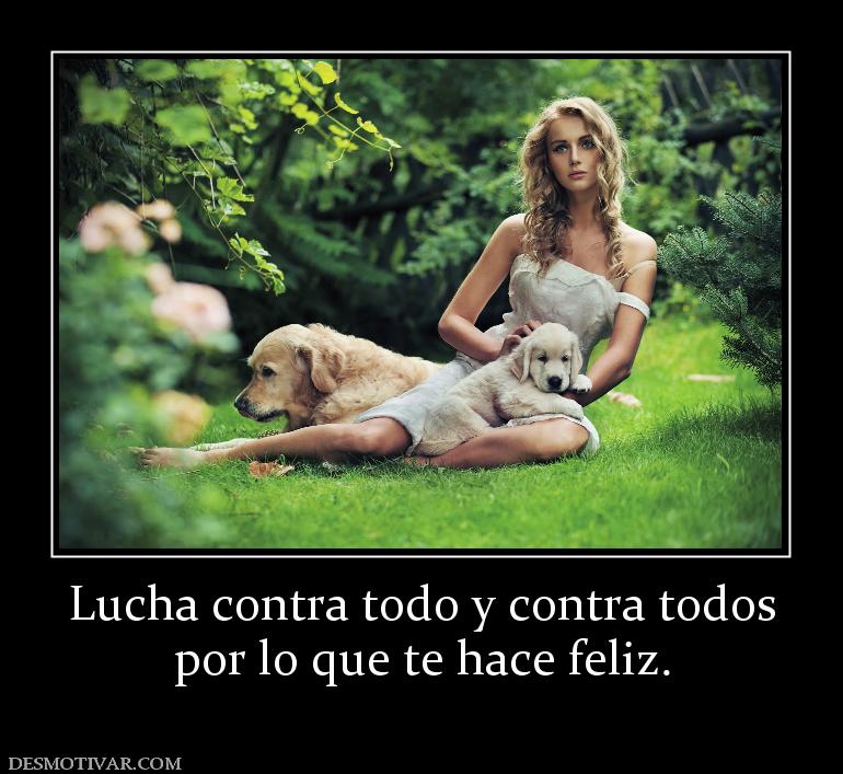 Lucha contra todo y contra todos por lo que te hace feliz.