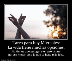 Tarea para hoy Miércoles: La vida tiene muchas opciones. No tienes que escoger siempre la que parece mejor, sino la que te haga más feliz.