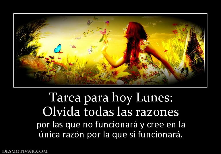 Tarea para hoy Lunes: Olvida todas las razones por las que no funcionará y cree en la única razón por la que sí funcionará.