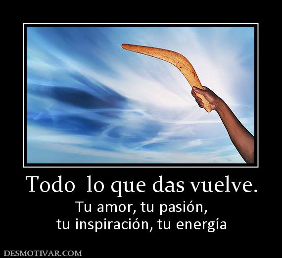 Todo  lo que das vuelve. Tu amor, tu pasión, tu inspiración, tu energía