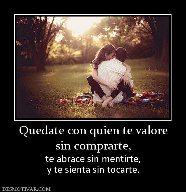 Quedate con quien te valore sin comprarte, te abrace sin mentirte, y te sienta sin tocarte.