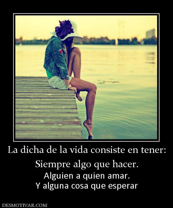 La dicha de la vida consiste en tener: Siempre algo que hacer. Alguien a quien amar. Y alguna cosa que esperar