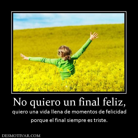 No quiero un final feliz, quiero una vida llena de momentos de felicidad porque el final siempre es triste.