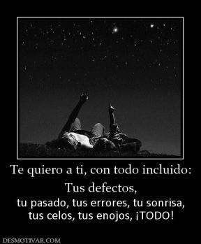 Te quiero a ti, con todo incluido: Tus defectos, tu pasado, tus errores, tu sonrisa, tus celos, tus enojos, ¡TODO!