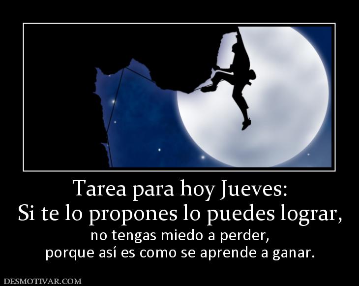 Tarea para hoy Jueves: Si te lo propones lo puedes lograr, no tengas miedo a perder, porque así es como se aprende a ganar.