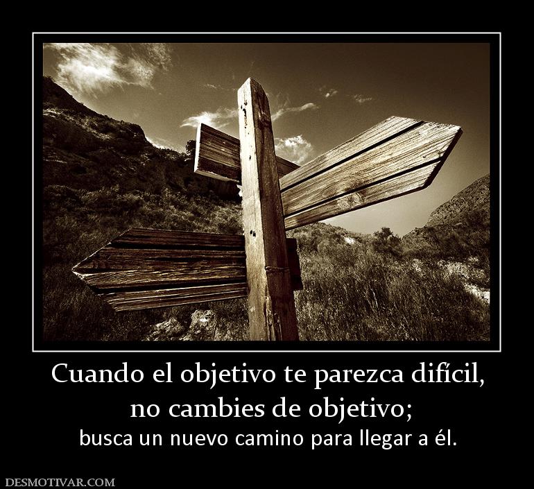 Cuando el objetivo te parezca difícil,  no cambies de objetivo;  busca un nuevo camino para llegar a él.