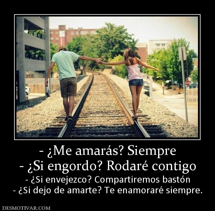 - ¿Me amarás? Siempre - ¿Si engordo? Rodaré contigo  - ¿Si envejezco? Compartiremos bastón - ¿Si dejo de amarte? Te enamoraré siempre.