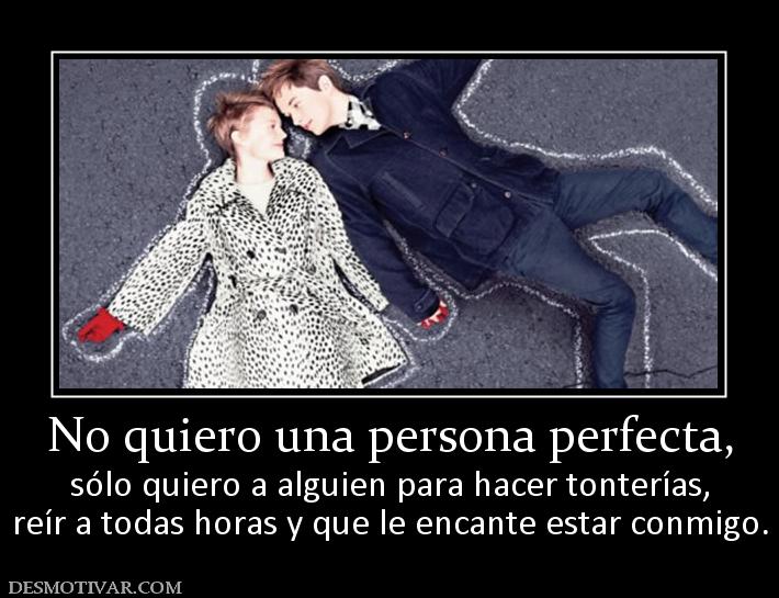 No quiero una persona perfecta, sólo quiero a alguien para hacer tonterías, reír a todas horas y que le encante estar conmigo.