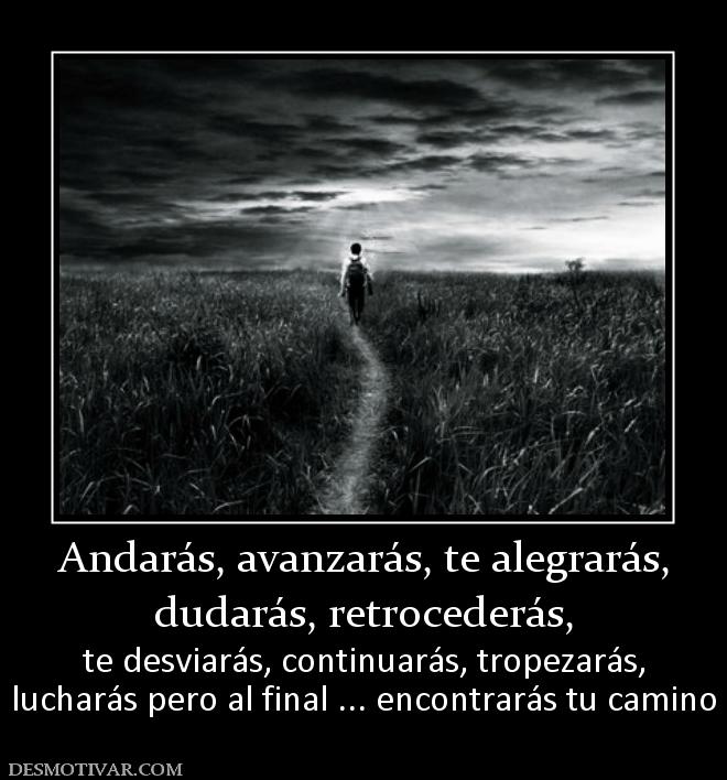 Andarás, avanzarás, te alegrarás, dudarás, retrocederás,  te desviarás, continuarás, tropezarás, lucharás pero al final ... encontrarás tu camino