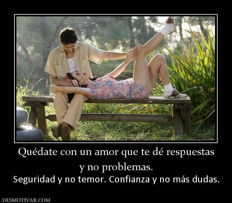 Quédate con un amor que te dé respuest y no problemas.  Seguridad y no temor. Confianza y no más dudas.